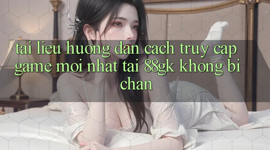Tài liệu hướng dẫn Cách Truy Cập Game Mới nhất Tại 88gk Không Bị Chặn Tài liệu hướng dẫn Cách Truy Cập Game Mới nhất Tại 88gk Không Bị Chặn