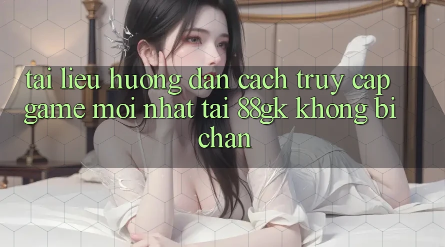 Tài liệu hướng dẫn Cách Truy Cập Game Mới nhất Tại 88gk Không Bị Chặn