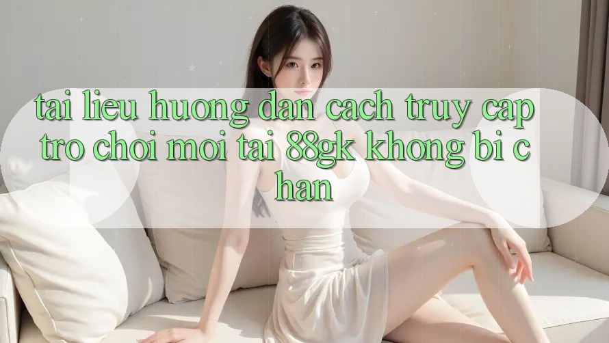 Tài liệu hướng dẫn Cách Truy Cập Trò chơi Mới Tại 88gk Không Bị Chặn Tài liệu hướng dẫn Cách Truy Cập Trò chơi Mới Tại 88gk Không Bị Chặn