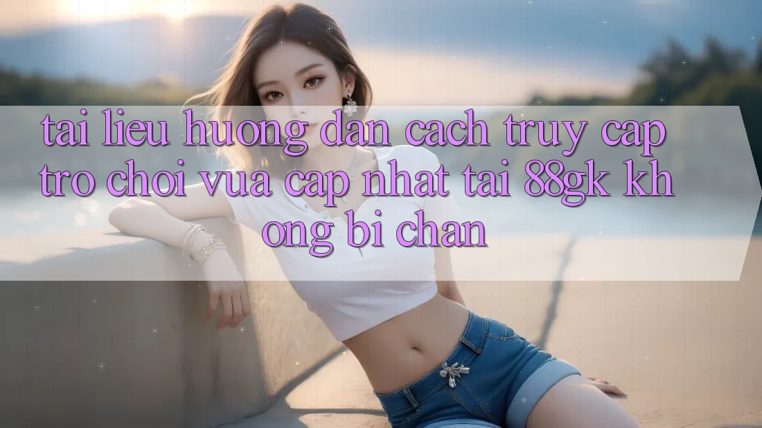 Tài liệu hướng dẫn Cách Truy Cập Trò chơi Vừa cập nhật Tại 88gk Không Bị Chặn