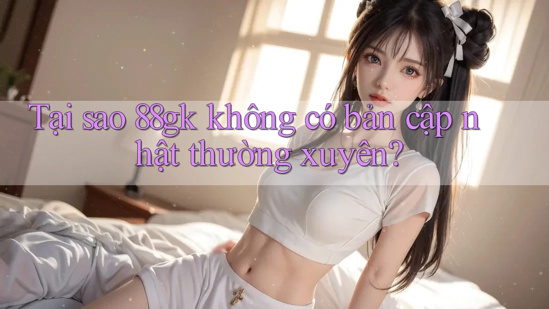 Tại sao 88gk không có bản cập nhật thường xuyên? Tại sao 88gk không có bản cập nhật thường xuyên?