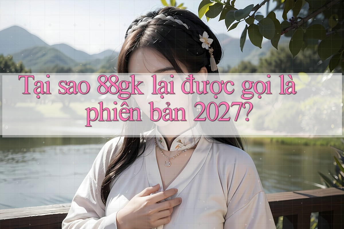 Tại sao 88gk lại được gọi là phiên bản 2027? Tại sao 88gk lại được gọi là phiên bản 2027?