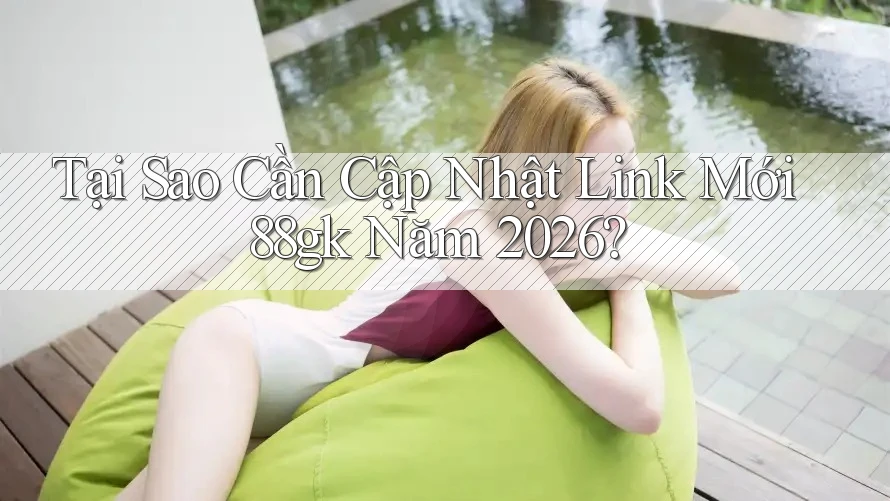 Tại Sao Cần Cập Nhật Link Mới 88gk Năm 2026? Tại Sao Cần Cập Nhật Link Mới 88gk Năm 2026?