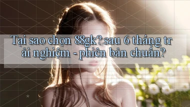 Tại sao chọn 88gk sau 6 tháng trải nghiệm   phiên bản chuẩn