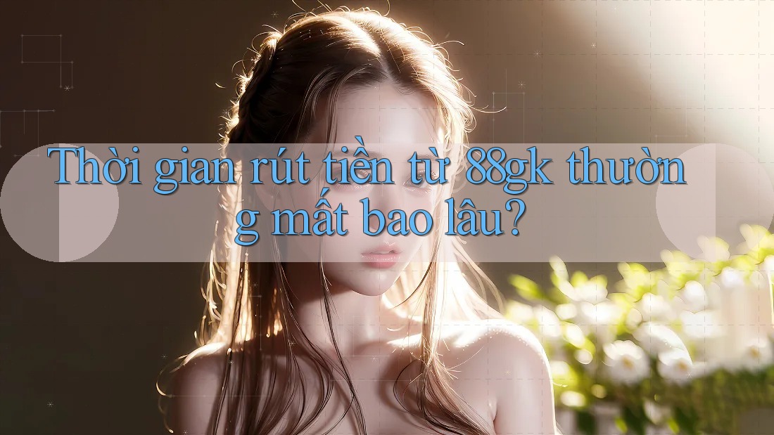 Thời gian rút tiền từ 88gk thường mất bao lâu? Thời gian rút tiền từ 88gk thường mất bao lâu?