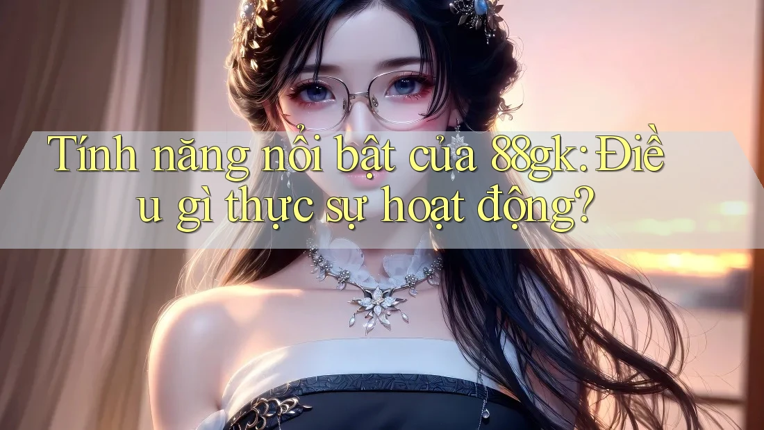 Tính năng nổi bật của 88gk: Điều gì thực sự hoạt động? Tính năng nổi bật của 88gk: Điều gì thực sự hoạt động?