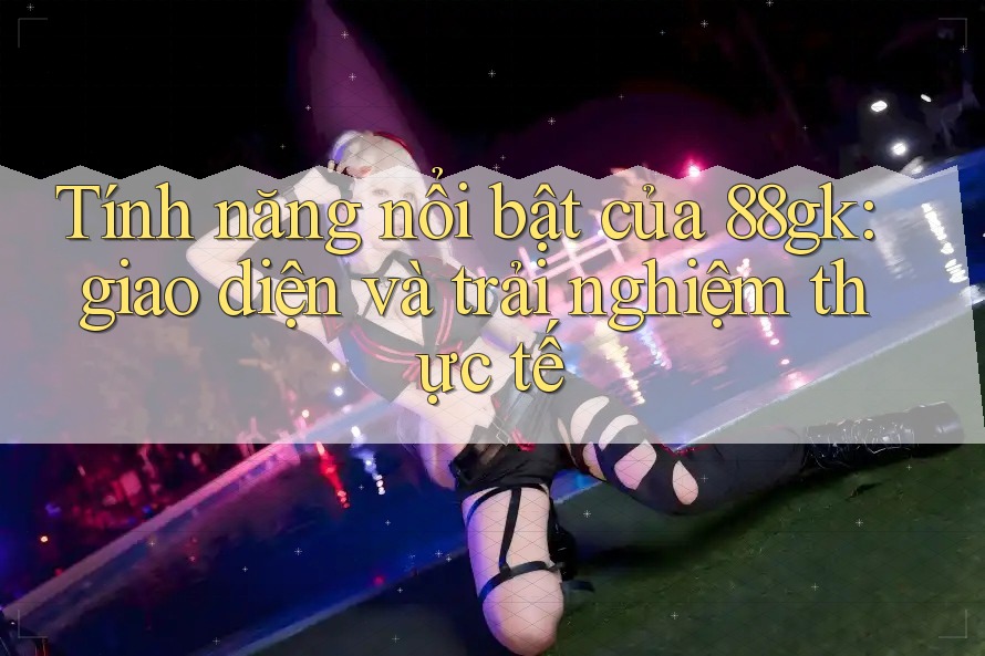 Tính năng nổi bật của 88gk: giao diện và trải nghiệm thực tế Tính năng nổi bật của 88gk: giao diện và trải nghiệm thực tế