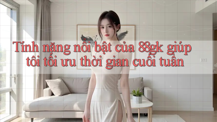 Tính năng nổi bật của 88gk giúp tôi tối ưu thời gian cuối tuần Tính năng nổi bật của 88gk giúp tôi tối ưu thời gian cuối tuần