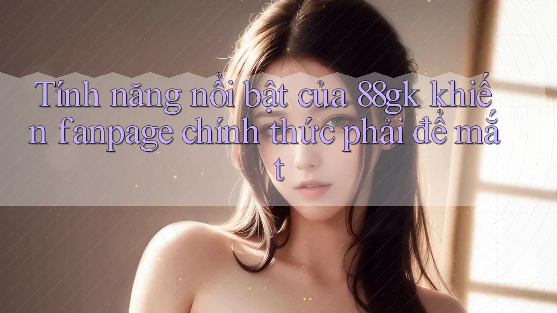 Tính năng nổi bật của 88gk khiến fanpage chính thức phải để mắt Tính năng nổi bật của 88gk khiến fanpage chính thức phải để mắt