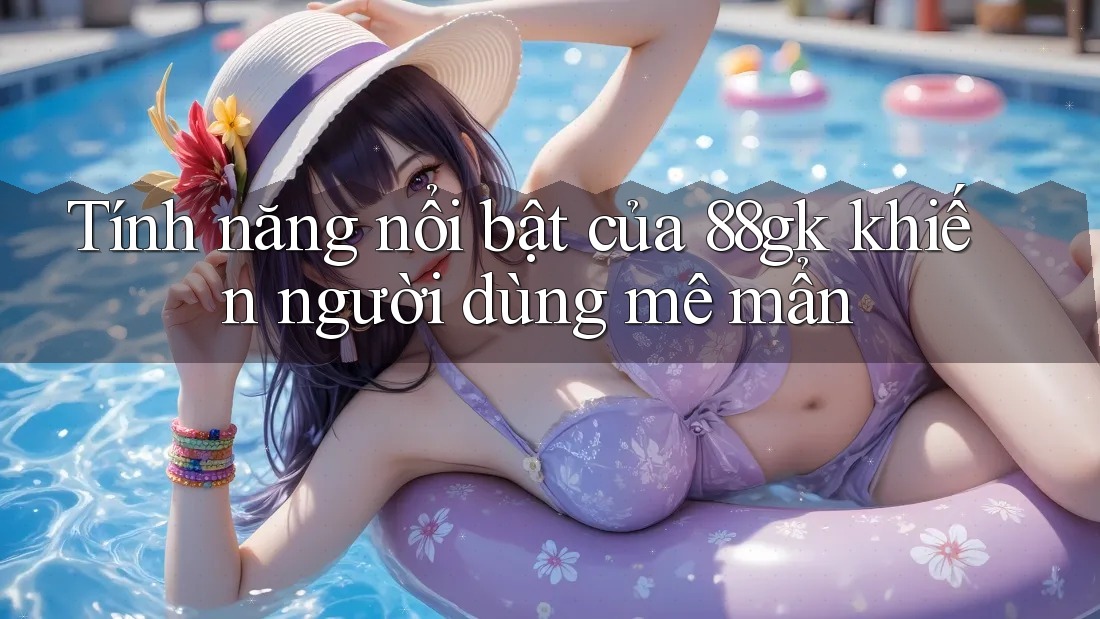 Tính năng nổi bật của 88gk khiến người dùng mê mẩn Tính năng nổi bật của 88gk khiến người dùng mê mẩn