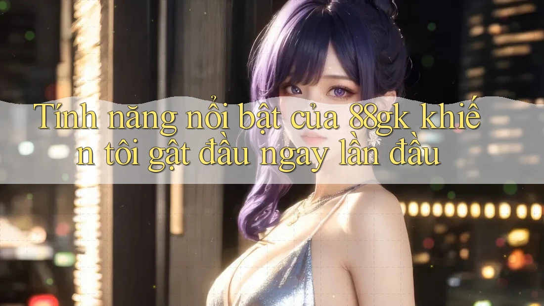 Tính năng nổi bật của 88gk khiến tôi gật đầu ngay lần đầu Tính năng nổi bật của 88gk khiến tôi gật đầu ngay lần đầu
