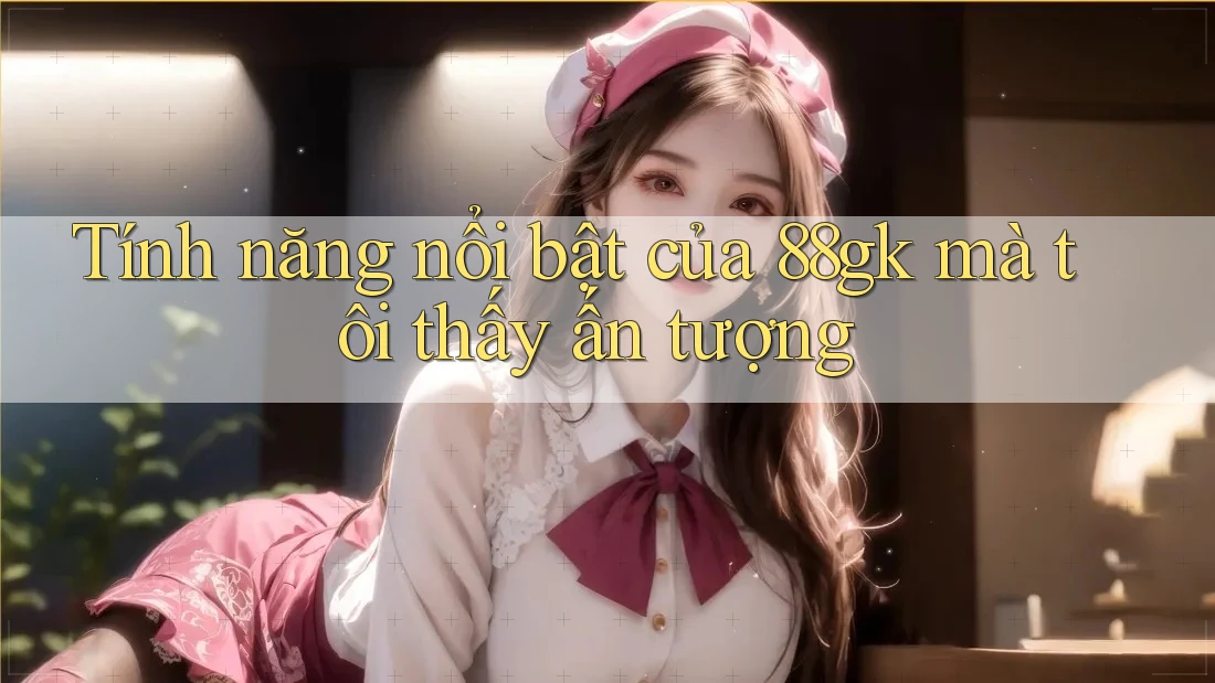 Tính năng nổi bật của 88gk mà tôi thấy ấn tượng Tính năng nổi bật của 88gk mà tôi thấy ấn tượng
