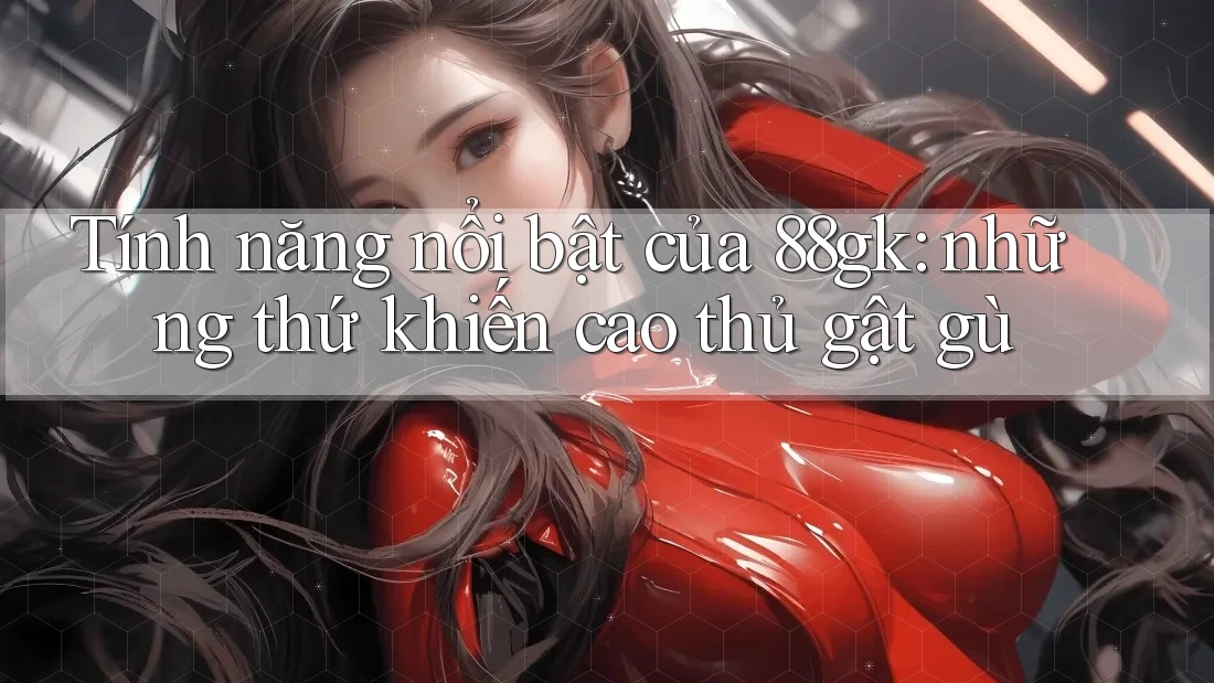 Tính năng nổi bật của 88gk: những thứ khiến cao thủ gật gù Tính năng nổi bật của 88gk: những thứ khiến cao thủ gật gù