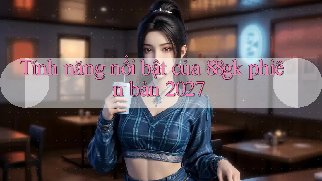 Tính năng nổi bật của 88gk phiên bản 2027 Tính năng nổi bật của 88gk phiên bản 2027