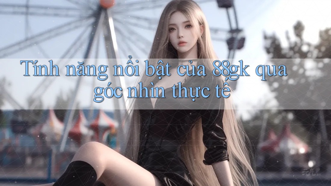 Tính năng nổi bật của 88gk qua góc nhìn thực tế Tính năng nổi bật của 88gk qua góc nhìn thực tế