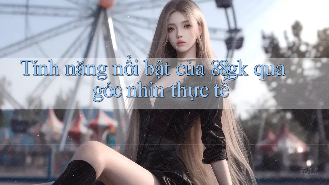 Tính năng nổi bật của 88gk qua góc nhìn thực tế Tính năng nổi bật của 88gk qua góc nhìn thực tế