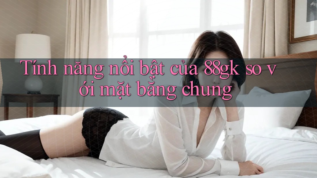 Tính năng nổi bật của 88gk so với mặt bằng chung Tính năng nổi bật của 88gk so với mặt bằng chung