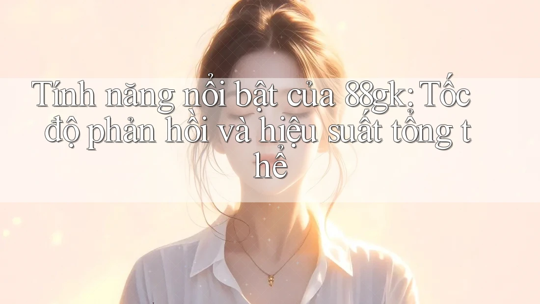 Tính năng nổi bật của 88gk: Tốc độ phản hồi và hiệu suất tổng thể Tính năng nổi bật của 88gk: Tốc độ phản hồi và hiệu suất tổng thể