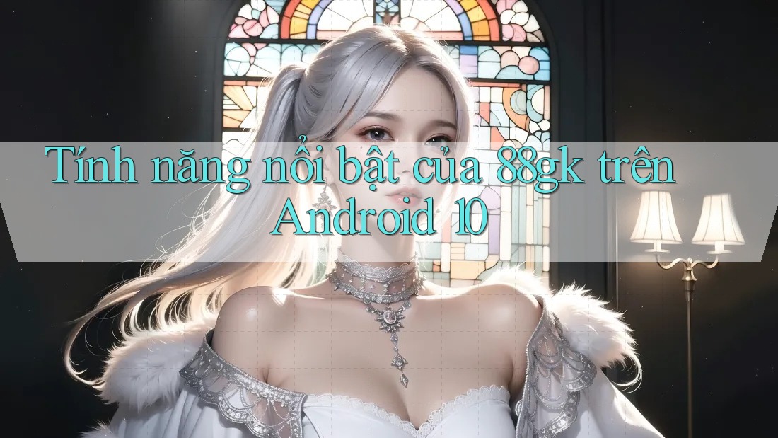 Tính năng nổi bật của 88gk trên Android 10 Tính năng nổi bật của 88gk trên Android 10