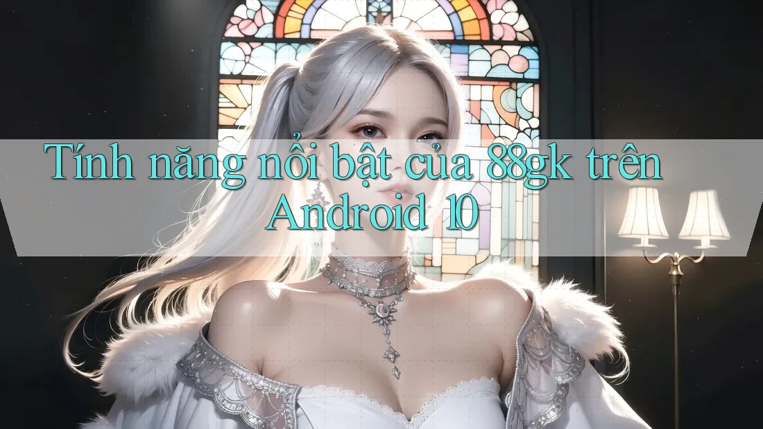 Tính năng nổi bật của 88gk trên Android 10 Tính năng nổi bật của 88gk trên Android 10