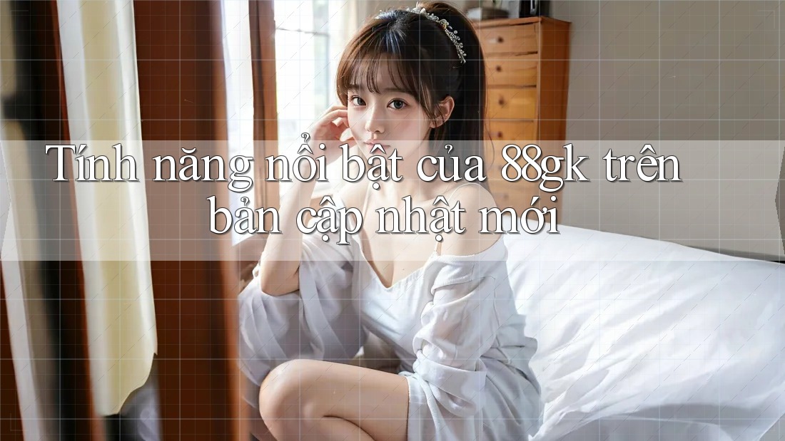 Tính năng nổi bật của 88gk trên bản cập nhật mới