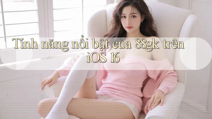 Tính năng nổi bật của 88gk trên iOS 16 Tính năng nổi bật của 88gk trên iOS 16