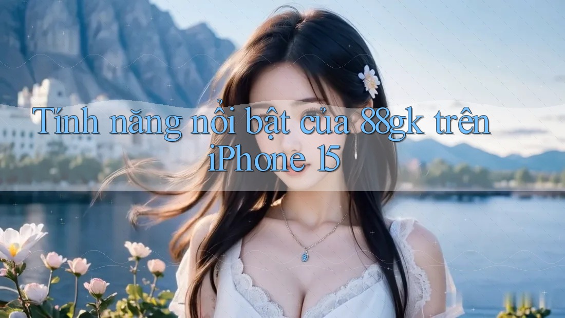 Tính năng nổi bật của 88gk trên iPhone 15 Tính năng nổi bật của 88gk trên iPhone 15