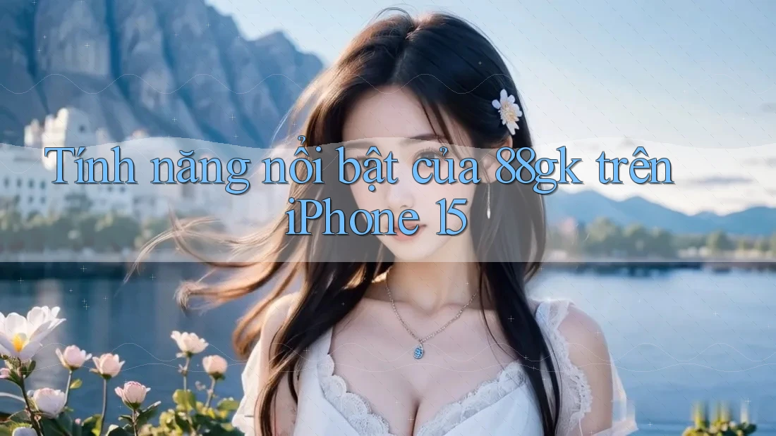 Tính năng nổi bật của 88gk trên iPhone 15 Tính năng nổi bật của 88gk trên iPhone 15