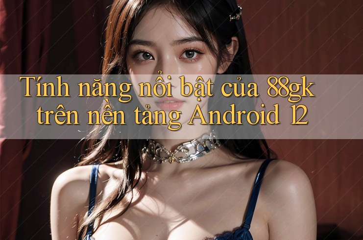 Tính năng nổi bật của 88gk trên nền tảng Android 12 Tính năng nổi bật của 88gk trên nền tảng Android 12