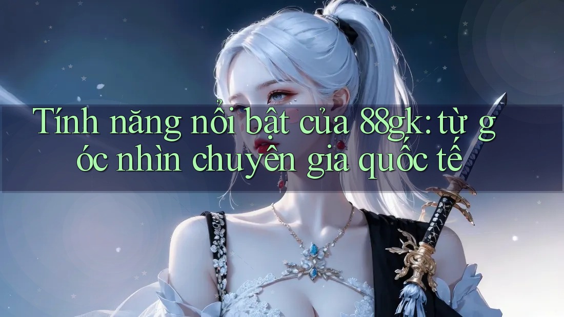 Tính năng nổi bật của 88gk: từ góc nhìn chuyên gia quốc tế Tính năng nổi bật của 88gk: từ góc nhìn chuyên gia quốc tế