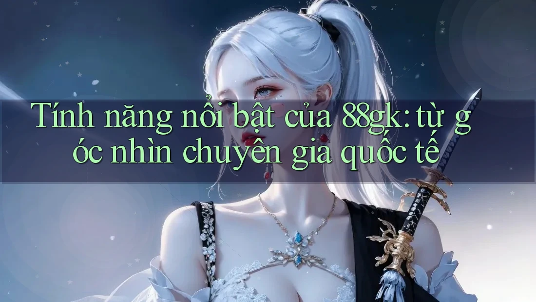 Tính năng nổi bật của 88gk: từ góc nhìn chuyên gia quốc tế Tính năng nổi bật của 88gk: từ góc nhìn chuyên gia quốc tế