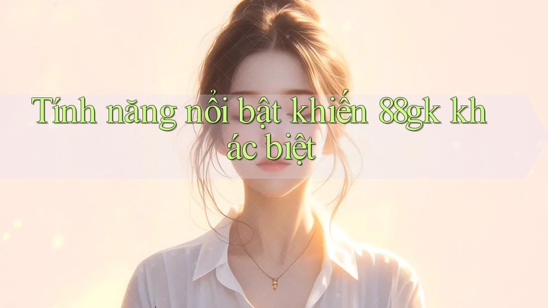 Tính năng nổi bật khiến 88gk khác biệt