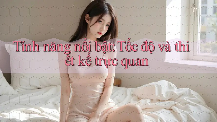Tính năng nổi bật: Tốc độ và thiết kế trực quan Tính năng nổi bật: Tốc độ và thiết kế trực quan