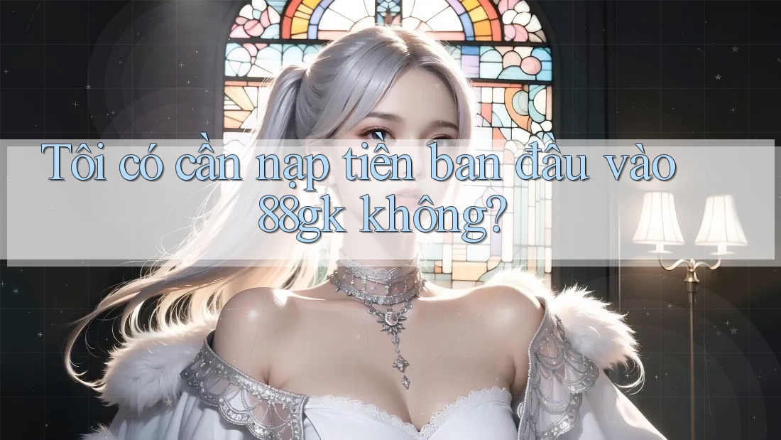 Tôi có cần nạp tiền ban đầu vào 88gk không? Tôi có cần nạp tiền ban đầu vào 88gk không?