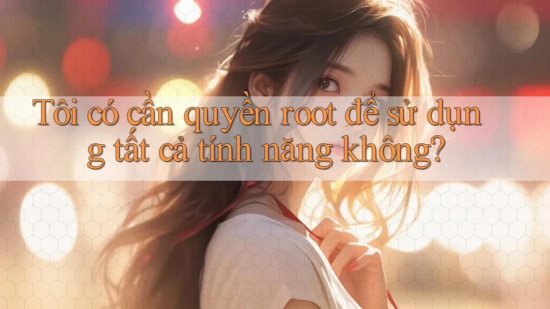 Tôi có cần quyền root để sử dụng tất cả tính năng không? Tôi có cần quyền root để sử dụng tất cả tính năng không?