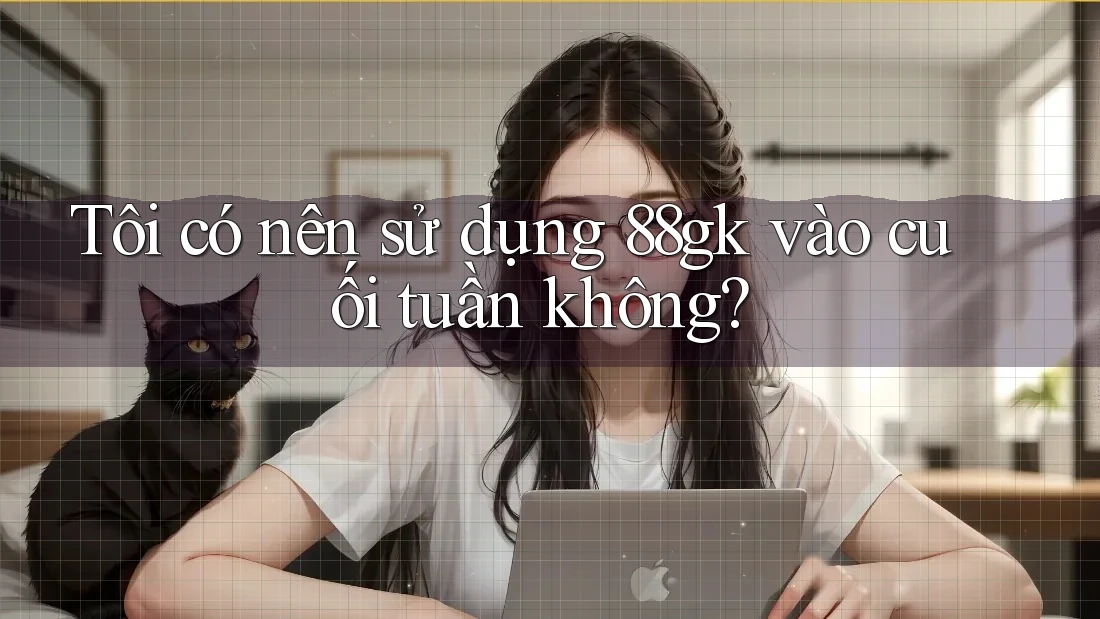 Tôi có nên sử dụng 88gk vào cuối tuần không? Tôi có nên sử dụng 88gk vào cuối tuần không?