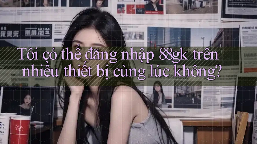 Tôi có thể đăng nhập 88gk trên nhiều thiết bị cùng lúc không? Tôi có thể đăng nhập 88gk trên nhiều thiết bị cùng lúc không?