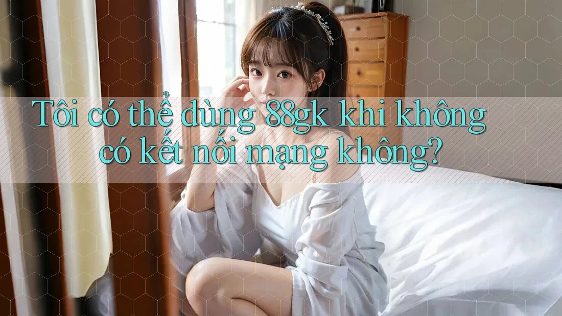 Tôi có thể dùng 88gk khi không có kết nối mạng không? Tôi có thể dùng 88gk khi không có kết nối mạng không?