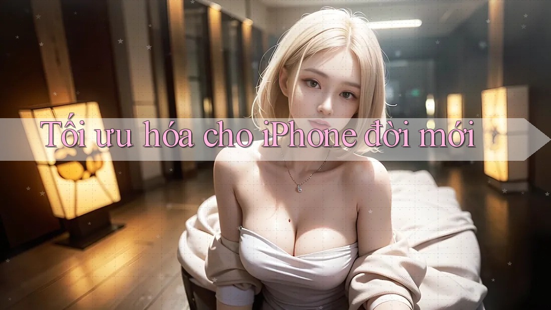 Tối ưu hóa cho iPhone đời mới Tối ưu hóa cho iPhone đời mới