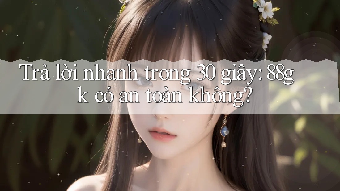 Trả lời nhanh trong 30 giây: 88gk có an toàn không? Trả lời nhanh trong 30 giây: 88gk có an toàn không?