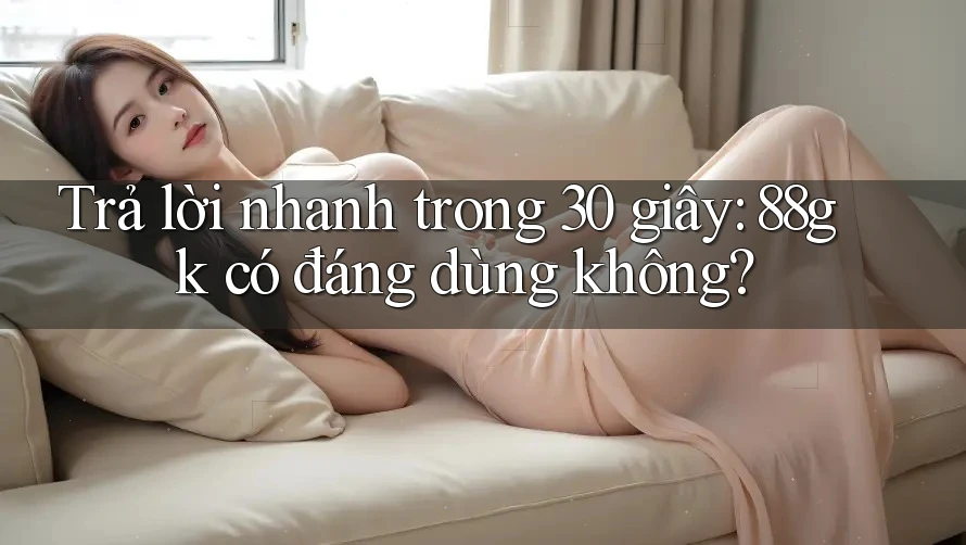 Trả lời nhanh trong 30 giây: 88gk có đáng dùng không? Trả lời nhanh trong 30 giây: 88gk có đáng dùng không?
