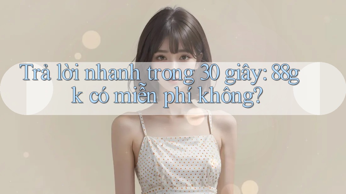 Trả lời nhanh trong 30 giây: 88gk có miễn phí không? Trả lời nhanh trong 30 giây: 88gk có miễn phí không?