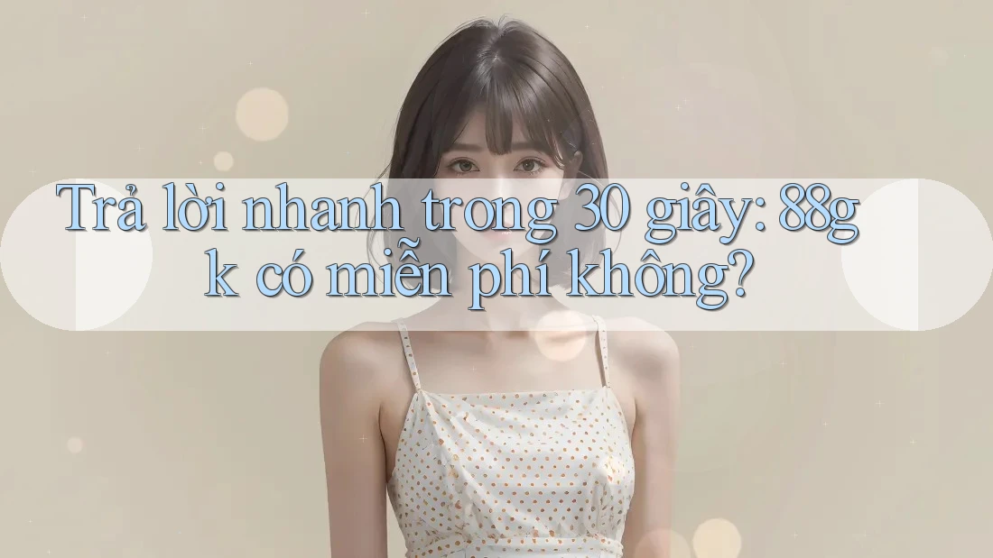 Trả lời nhanh trong 30 giây: 88gk có miễn phí không? Trả lời nhanh trong 30 giây: 88gk có miễn phí không?