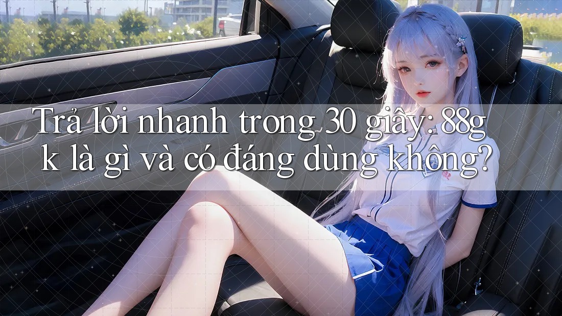 Trả lời nhanh trong 30 giây: 88gk là gì và có đáng dùng không?