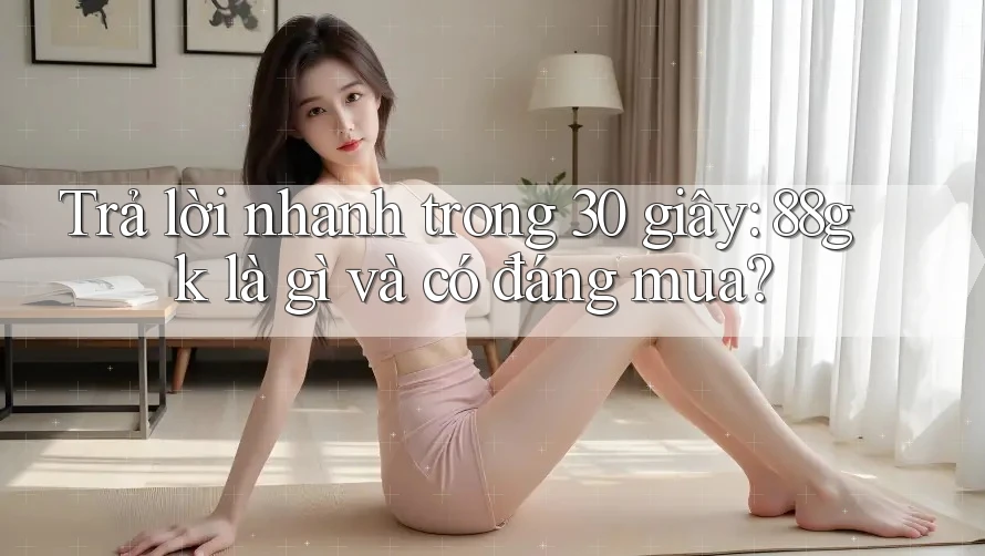 Trả lời nhanh trong 30 giây: 88gk là gì và có đáng mua? Trả lời nhanh trong 30 giây: 88gk là gì và có đáng mua?