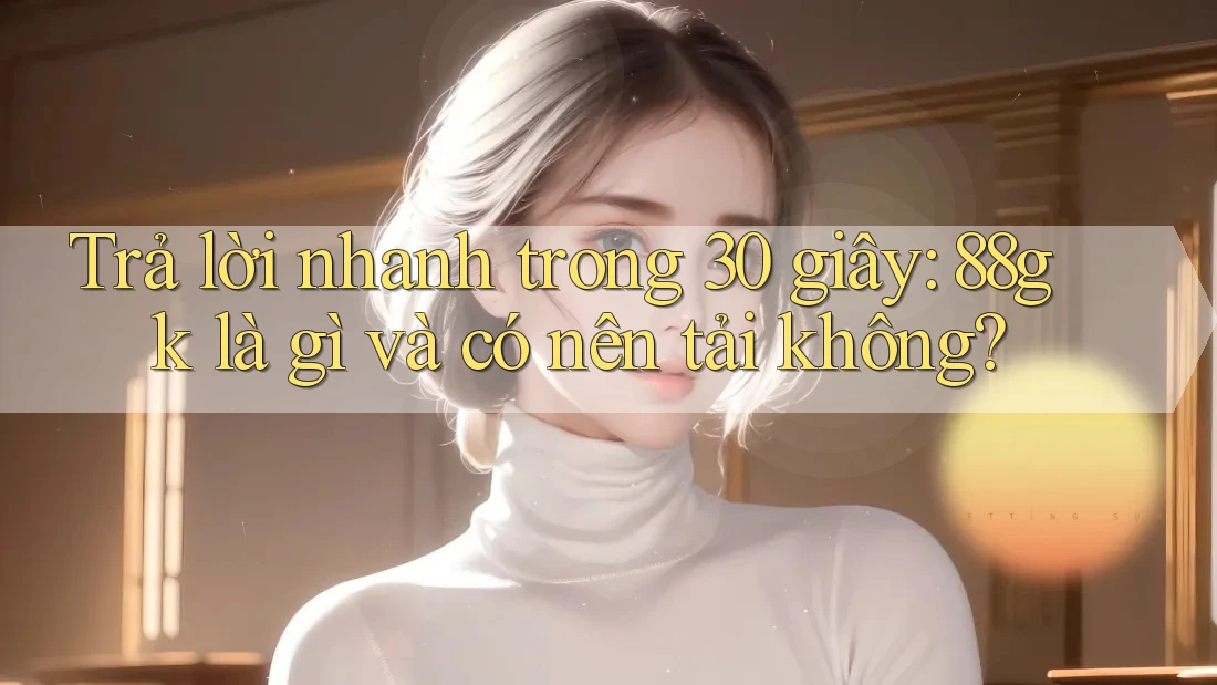 Trả lời nhanh trong 30 giây: 88gk là gì và có nên tải không? Trả lời nhanh trong 30 giây: 88gk là gì và có nên tải không?