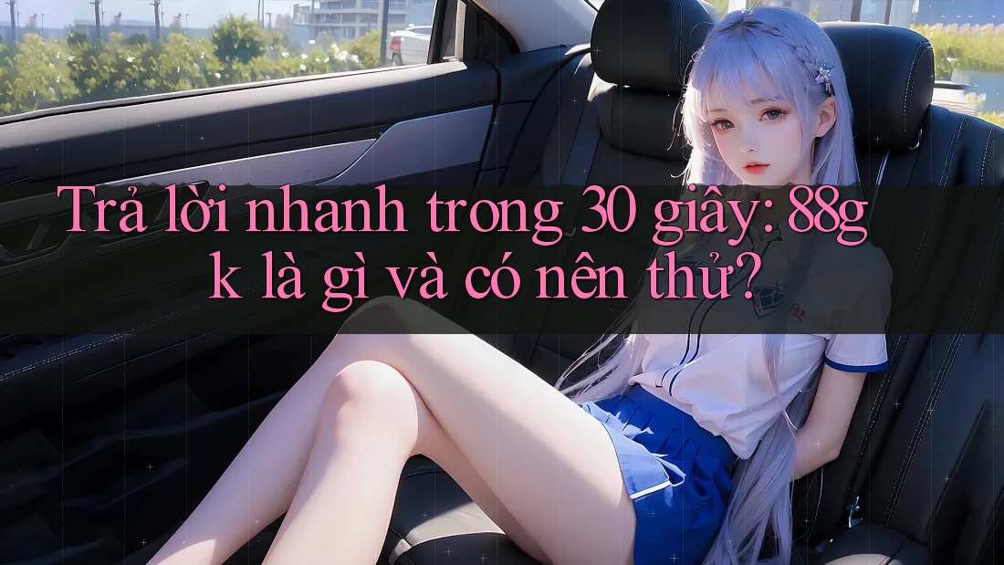 Trả lời nhanh trong 30 giây: 88gk là gì và có nên thử? Trả lời nhanh trong 30 giây: 88gk là gì và có nên thử?