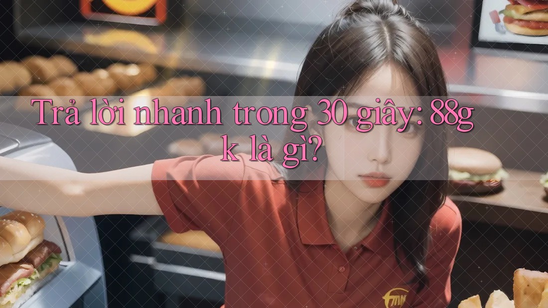 Trả lời nhanh trong 30 giây: 88gk là gì? Trả lời nhanh trong 30 giây: 88gk là gì?