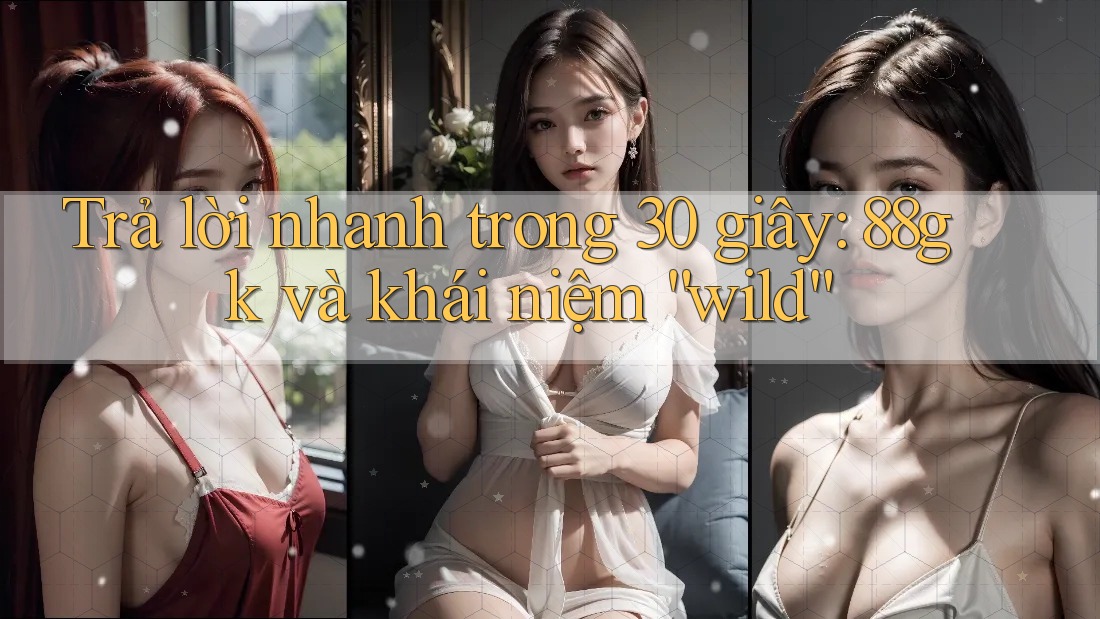 Trả lời nhanh trong 30 giây: 88gk và khái niệm “wild” Trả lời nhanh trong 30 giây: 88gk và khái niệm “wild”