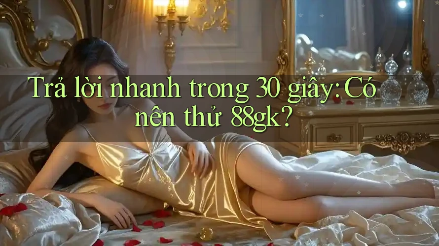 Trả lời nhanh trong 30 giây: Có nên thử 88gk? Trả lời nhanh trong 30 giây: Có nên thử 88gk?